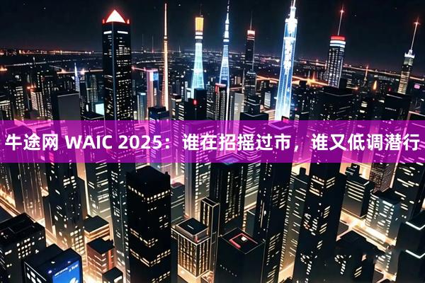 牛途网 WAIC 2025：谁在招摇过市，谁又低调潜行
