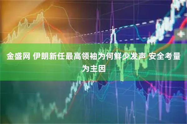 金盛网 伊朗新任最高领袖为何鲜少发声 安全考量为主因