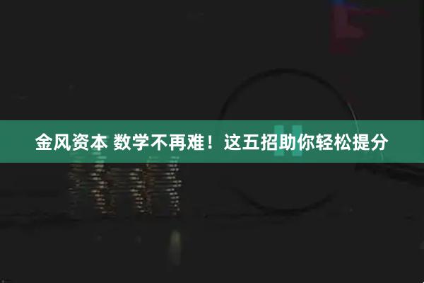 金风资本 数学不再难！这五招助你轻松提分