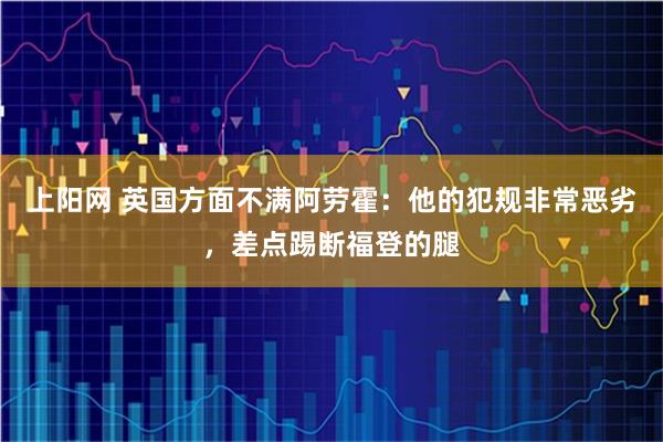 上阳网 英国方面不满阿劳霍：他的犯规非常恶劣，差点踢断福登的腿