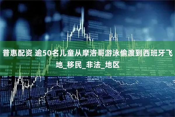 普惠配资 逾50名儿童从摩洛哥游泳偷渡到西班牙飞地_移民_非法_地区