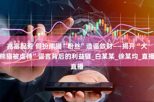 兆富配资 假扮熊猫“粉丝”造谣敛财——揭开“大熊猫被虐待”谣言背后的利益链_白某某_徐某均_直播