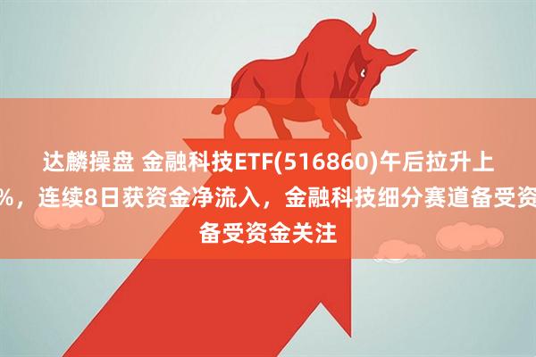 达麟操盘 金融科技ETF(516860)午后拉升上涨196%，连续8日获资金净流入，金融科技细分赛道备受资金关注