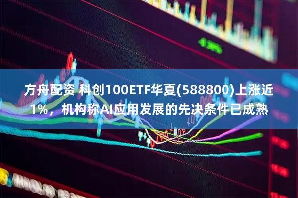 方舟配资 科创100ETF华夏(588800)上涨近1%，机构称AI应用发展的先决条件已成熟