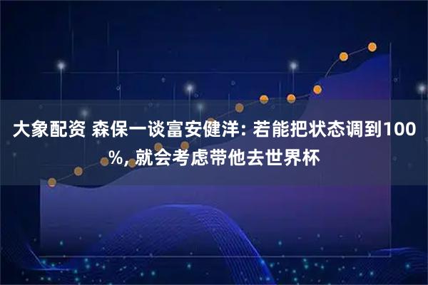 大象配资 森保一谈富安健洋: 若能把状态调到100%, 就会考虑带他去世界杯