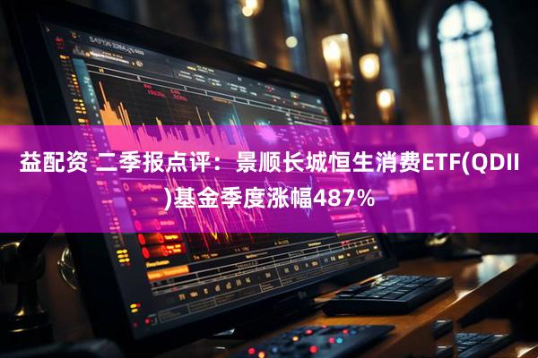 益配资 二季报点评：景顺长城恒生消费ETF(QDII)基金季度涨幅487%