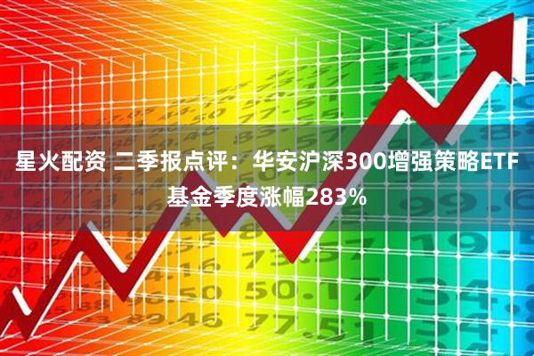 星火配资 二季报点评：华安沪深300增强策略ETF基金季度涨幅283%