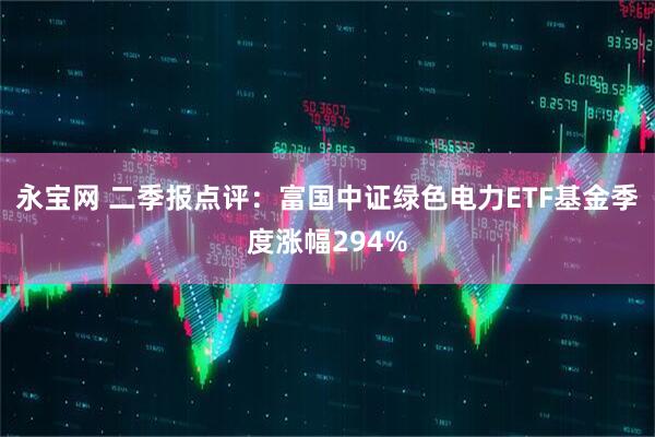 永宝网 二季报点评：富国中证绿色电力ETF基金季度涨幅294%