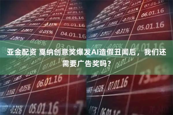 亚金配资 戛纳创意奖爆发AI造假丑闻后，我们还需要广告奖吗？
