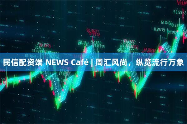民信配资端 NEWS Café | 周汇风尚，纵览流行万象