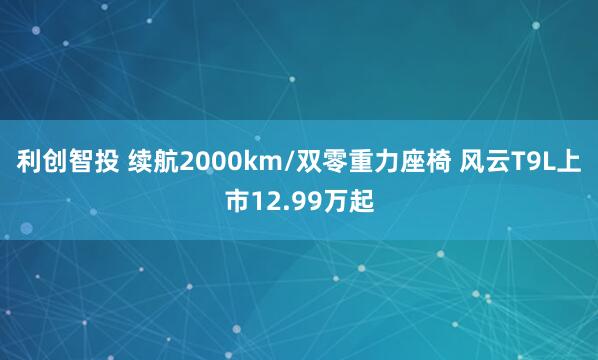 利创智投 续航2000km/双零重力座椅 风云T9L上市12.99万起